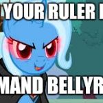 trixie red eyes | I AM YOUR RULER NOW; I DEMAND BELLYRUBS | image tagged in trixie red eyes | made w/ Imgflip meme maker