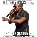 Kanye imma let you finish | GEMINI I'M GONNA LET YALL FINISH BUT... CANCER SEASON IS THE BEST OF ALL TIME | image tagged in kanye imma let you finish | made w/ Imgflip meme maker