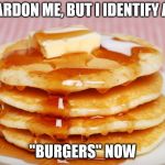 Pancakes | PARDON ME, BUT I IDENTIFY AS; "BURGERS" NOW | image tagged in pancakes | made w/ Imgflip meme maker