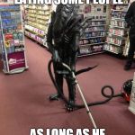 Clean it up! (Aliens week, an Aliens and clinkster event. 12 - 19 june) | I DON'T MIND HIM EATING SOME PEOPLE; AS LONG AS HE CLEANS THE MESS | image tagged in vacuuming alien,aliens,alien week,cleaning | made w/ Imgflip meme maker