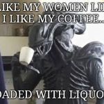 Alien cup 'o joe | I LIKE MY WOMEN LIKE I LIKE MY COFFEE.. LOADED WITH LIQUOR. | image tagged in alien cup 'o joe,alien week | made w/ Imgflip meme maker
