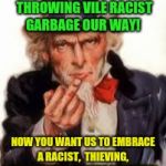 Play nice now? | YOU SPENT EIGHT YEARS THROWING VILE RACIST GARBAGE OUR WAY! NOW YOU WANT US TO EMBRACE A RACIST,  THIEVING,  CON ARTIST?  NO WAY SUNSHINE! | image tagged in uncle sam government freedom,donald trump,snowflakes,congress | made w/ Imgflip meme maker