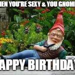 smoking gnome | WHEN YOU'RE SEXY & YOU GNOME IT; HAPPY BIRTHDAY! | image tagged in smoking gnome | made w/ Imgflip meme maker