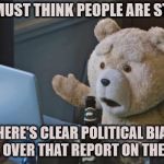 Ted 2 computer | THEY MUST THINK PEOPLE ARE STUPID! THERE'S CLEAR POLITICAL BIAS ALL OVER THAT REPORT ON THE FBI | image tagged in ted 2 computer | made w/ Imgflip meme maker