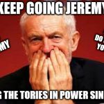 Corbyn - Keep going Jeremy | KEEP GOING JEREMY; COULDN'T DO IT WITHOUT YOU JEREMY; WE NEED YOU JEREMY; KEEPING THE TORIES IN POWER SINCE 2015 | image tagged in corbyn,corbyn eww,communist socialist,party of hate,funny,momentum students | made w/ Imgflip meme maker