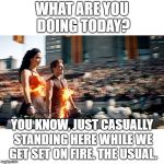 What are you doing today? | WHAT ARE YOU DOING TODAY? YOU KNOW, JUST CASUALLY STANDING HERE WHILE WE GET SET ON FIRE. THE USUAL. | image tagged in hunger games heat | made w/ Imgflip meme maker