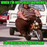 Meme cycle | WHEN I'M NOT CREATING MEMES; I'M CREATING A TRAFFIC JAM | image tagged in memes | made w/ Imgflip meme maker