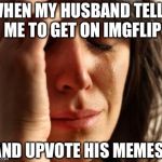 Crying Woman | WHEN MY HUSBAND TELLS ME TO GET ON IMGFLIP; AND UPVOTE HIS MEMES... | image tagged in crying woman | made w/ Imgflip meme maker