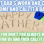 RE/MAX Fathers Day | MOST DAD'S WORK AND COME HOME AND CALL IT A DAY; BUT YOU DON'T YOU ALWAYS MAKE TIME FOR US AND THEN CALL IT A DAY | image tagged in re/max fathers day | made w/ Imgflip meme maker