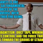 Science of Gravity................ | GRAVITY, IS ONE OF THE SIX FUNDAMENTAL FORCES OF THE UNIVERSE, WITH THE OTHER FIVE BEING:; MAGNETISM , DUCT TAPE, WHINING, REMOTE CONTROL, AND THE FORCE THAT PULLS DOGS TOWARD THE GROINS OF STRANGERS | image tagged in key peele substitute teacher,memes,funny,gravity,i love bacon | made w/ Imgflip meme maker