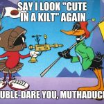 Marvin and Daffy | SAY I LOOK "CUTE IN A KILT" AGAIN; I DOUBLE-DARE YOU, MUTHADUCKER! | image tagged in marvin and daffy,alien week | made w/ Imgflip meme maker