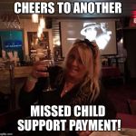 Deadbeat Moms Suck!  | CHEERS TO ANOTHER; MISSED CHILD SUPPORT PAYMENT! | image tagged in deadbeat moms suck | made w/ Imgflip meme maker