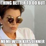 kirs piss off look  | I HAVE NOTHING BETTER TO DO BUT HERE IS A; MEME WITH KIRS JENNER | image tagged in kirs piss off look | made w/ Imgflip meme maker