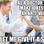 As a doctor, I never make jokes about an anti-vaxxer... | AS A DOCTOR, I NEVER MAKE JOKES ABOUT AN ANTI-VAXXER... BUT LET ME GIVE IT A SHOT | image tagged in doctor patient,antivax,anti vacation | made w/ Imgflip meme maker