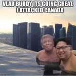 Trump Kim Jon Ul Singapore.  | VLAD BUDDY ITS GOING GREAT.    I ATTACKED CANADA | image tagged in trump kim jon ul singapore | made w/ Imgflip meme maker