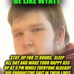 WYYYYAT | BE LIKE WYATT; STAY  UP FOR 72 HOURS, 
SLEEP ALL DAY AND WAKE YOUR HAPPY ASS UP AT 9 PM WHILE EVERYONE ALREADY DID PRODUCTIVE SHIT IN THEIR LIVES | image tagged in wyyyyat | made w/ Imgflip meme maker