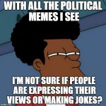 It's Not just Politically Undivided it's Politically Undecided | WITH ALL THE POLITICAL MEMES I SEE; I'M NOT SURE IF PEOPLE ARE EXPRESSING THEIR VIEWS OR MAKING JOKES? | image tagged in black fry,political memes | made w/ Imgflip meme maker