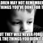 Sad child | CHILDREN MAY NOT REMEMBER ALL THE THINGS YOU'VE DONE FOR THEM, BUT THEY WILL NEVER FORGET ALL THE THINGS YOU DIDN'T DO. | image tagged in sad child | made w/ Imgflip meme maker