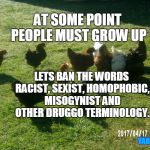 Whingers ban | AT SOME POINT PEOPLE MUST GROW UP; LETS BAN THE WORDS RACIST, SEXIST, HOMOPHOBIC, MISOGYNIST AND OTHER DRUGGO TERMINOLOGY. YARRA MAN | image tagged in whingers ban | made w/ Imgflip meme maker