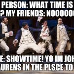 Hamilton boys | PERSON: WHAT TIME IS IT?
MY FRIENDS: NOOOOOOO; ME: SHOWTIME! YO IM JOHN LAURENS IN THE PLACE TO BE | image tagged in hamilton boys | made w/ Imgflip meme maker