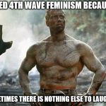 4th wave  | I NEED 4TH WAVE FEMINISM BECAUSE... SOMETIMES THERE IS NOTHING ELSE TO LAUGH AT. | image tagged in tough guy,feminism,liberal logic | made w/ Imgflip meme maker