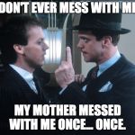 Johnny Dangerously | DON'T EVER MESS WITH ME; MY MOTHER MESSED WITH ME ONCE... ONCE. | image tagged in johnny dangerously | made w/ Imgflip meme maker