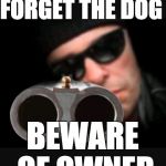 Guy with gun | FORGET THE DOG; BEWARE OF OWNER | image tagged in guy with gun | made w/ Imgflip meme maker
