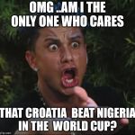 jersey shore guy | OMG ..AM I THE ONLY ONE WHO CARES; THAT CROATIA  BEAT NIGERIA IN THE  WORLD CUP? | image tagged in jersey shore guy | made w/ Imgflip meme maker