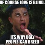 jersey shore guy | OF COURSE LOVE IS BLIND.. ITS WHY UGLY PEOPLE  CAN BREED | image tagged in jersey shore guy | made w/ Imgflip meme maker