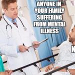 doctor | ANYONE IN YOUR FAMILY SUFFERING FROM MENTAL ILLNESS; NO, WE ALL SEEM TO ENJOY IT | image tagged in doctor,random | made w/ Imgflip meme maker