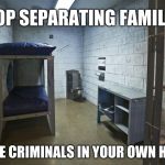 Oscar Jail | STOP SEPARATING FAMILIES; HOUSE CRIMINALS IN YOUR OWN HOME. | image tagged in oscar jail | made w/ Imgflip meme maker