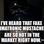 I don't even know why I did this but okay. | I'VE HEARD THAT FAKE ANIMATRONIC MUSTACHES... ARE SO HOT IN THE MARKET RIGHT NOW.~ | image tagged in dapper freddy | made w/ Imgflip meme maker