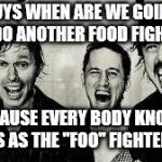 Foo Fighters | GUYS WHEN ARE WE GOING TO DO ANOTHER FOOD FIGHTER; BECAUSE EVERY BODY KNOWS US AS THE "FOO" FIGHTERS | image tagged in foo fighters | made w/ Imgflip meme maker