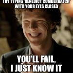 Upvote if you fail :) | TRY TYPING ‘BENEDICT CUMBERBATCH’ WITH YOUR EYES CLOSED; YOU’LL FAIL, I JUST KNOW IT | image tagged in sherlock,benedict cumberbatch | made w/ Imgflip meme maker