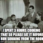 1950 Family Meal | I SPENT 3 HOURS COOKING THAT SO PLEASE EAT IT BEFORE I RUN SOBBING FROM THE ROOM. | image tagged in 1950 family meal | made w/ Imgflip meme maker