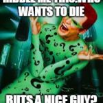Riddler | RIDDLE ME THIS:WHO WANTS TO DIE; BUTS A NICE GUY? | image tagged in riddler | made w/ Imgflip meme maker
