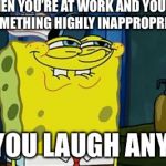 You like don’t you | WHEN YOU’RE AT WORK AND YOU SEE SOMETHING HIGHLY INAPPROPRIATE; BUT YOU LAUGH ANYWAY | image tagged in you like dont you | made w/ Imgflip meme maker