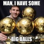 leo messi | MAN, I HAVE SOME; BIG BALLS | image tagged in leo messi | made w/ Imgflip meme maker