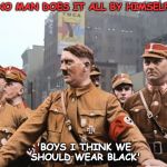 Mein Gay Fuhrer | NO MAN DOES IT ALL BY HIMSELF; 'BOYS I THINK WE SHOULD WEAR BLACK' | image tagged in mein gay fuhrer,ymca,gay,say that again i dare you,village people | made w/ Imgflip meme maker