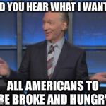 That way nobody would watch me anymore and I could quit | DID YOU HEAR WHAT I WANT? ALL AMERICANS TO BE BROKE AND HUNGRY | image tagged in bill maher is an asshole,taterbrain idiot,if woodstock were human,memed to meme memes | made w/ Imgflip meme maker