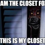 Nightmare foxy | I AM THE CLOSET FOX; THIS IS MY CLOSET | image tagged in nightmare foxy | made w/ Imgflip meme maker