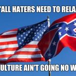 Confederate/American Flag | Y'ALL HATERS NEED TO RELAX; OUR CULTURE AIN'T GOING NO WHERE. | image tagged in confederate/american flag | made w/ Imgflip meme maker