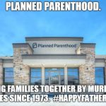 Planned Parenthood | PLANNED PARENTHOOD. KEEPING FAMILIES TOGETHER BY MURDERING BABIES SINCE 1973.  #HAPPYFATHERSDAY | image tagged in planned parenthood | made w/ Imgflip meme maker