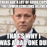 Strzok | THERE ARE A LOT OF GOOD COPS IN THE LOWER ECHELONS OF THE FBI; THAT'S WHY I WAS A BAD ONE DUH | image tagged in strzok | made w/ Imgflip meme maker