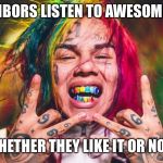 My neighbors listen to awesome music.. | MY NEIGHBORS LISTEN TO AWESOME MUSIC.. WHETHER THEY LIKE IT OR NOT! | image tagged in mumble rappers | made w/ Imgflip meme maker