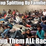 Ship Them ALL BACK | Stop Splitting Up Families! Ship Them ALL Back! | image tagged in immigrant children,refugees,donald trump,political meme | made w/ Imgflip meme maker
