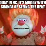 heat miser | TODAY IN NC, IT'S MUGGY WITH A 100% CHANCE OF SEEING THE HEAT MISER | image tagged in heat miser | made w/ Imgflip meme maker