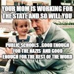 hitler | YOUR MOM IS WORKING FOR THE STATE AND SO WILL YOU; PUBLIC SCHOOLS ..GOOD ENOUGH FOR THE NAZIS  AND GOOD ENOUGH FOR THE REST OF THE WORD | image tagged in hitler | made w/ Imgflip meme maker