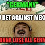 Word of the Day | "GERMANY"; IF JU BET AGAINST MEXICO, JU GONNA LOSE ALL GERMANY | image tagged in mexico | made w/ Imgflip meme maker