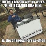 Change my mind | THE ONLY REASON WHY MY WIFE'S MIND IS CLEANER THAN MINE; is she changes hers so often | image tagged in change my mind | made w/ Imgflip meme maker